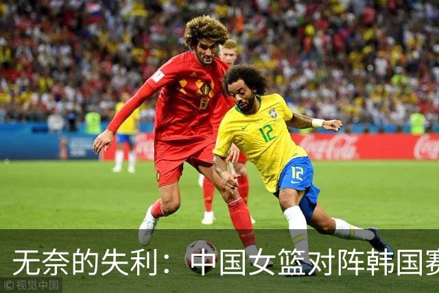 无奈的失利：中国女篮对阵韩国赛场表现令人失望